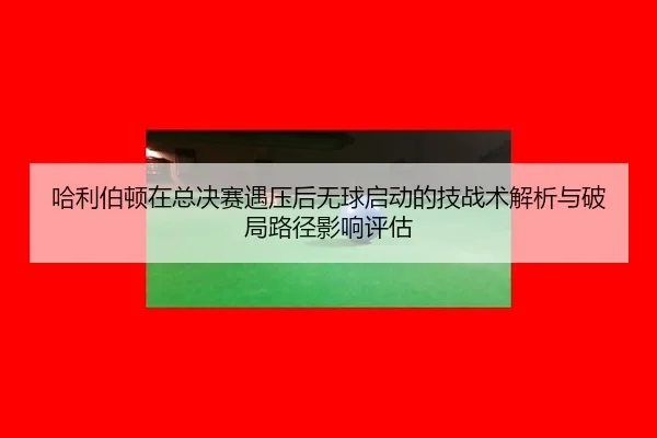 哈利伯顿在总决赛遇压后无球启动的技战术解析与破局路径影响评估