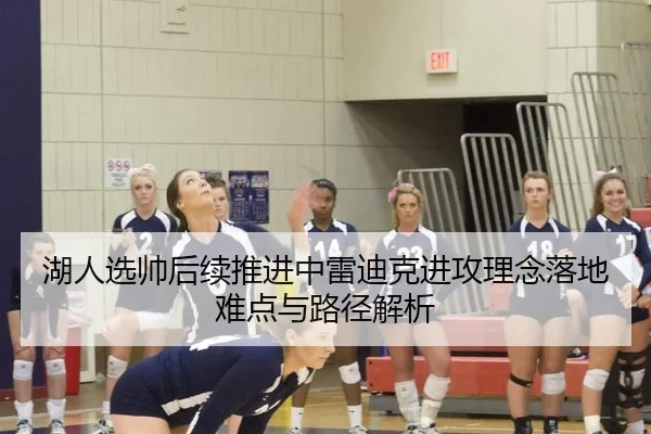 湖人选帅后续推进中雷迪克进攻理念落地难点与路径解析